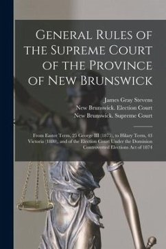 General Rules of the Supreme Court of the Province of New Brunswick [microform]: From Easter Term, 25 George III (1875), to Hilary Term, 43 Victoria ( - Stevens, James Gray