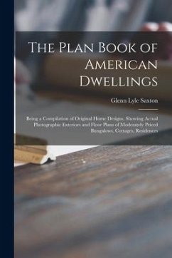 The Plan Book of American Dwellings: Being a Compilation of Original Home Designs, Showing Actual Photographic Exteriors and Floor Plans of Moderately - Saxton, Glenn Lyle