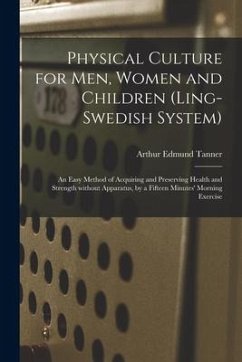 Physical Culture for Men, Women and Children (Ling-Swedish System) [electronic Resource]: an Easy Method of Acquiring and Preserving Health and Streng - Tanner, Arthur Edmund