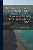 The Amazing Career of Edward Gibbon Wakefield, With Extracts From A Letter From Sydney (1829)