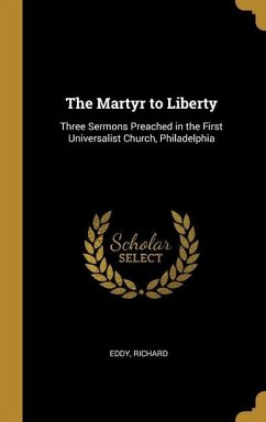 The Martyr to Liberty: Three Sermons Preached in the First Universalist Church, Philadelphia