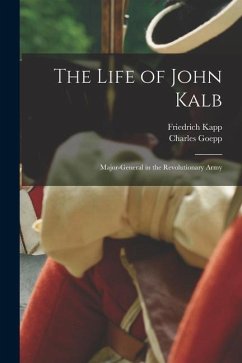 The Life of John Kalb: Major-general in the Revolutionary Army - Kapp, Friedrich; Goepp, Charles