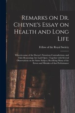 Remarks on Dr. Cheyne's Essay on Health and Long Life: Wherein Some of the Doctor's Notorious Contradictions, and False Reasonings Are Laid Open: Toge