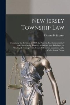 New Jersey Township Law: Containing the Revision of 1899, the Several Acts Supplementary and Amendatory Thereto, and Other Acts Relating to or - Eckman, Richard B.