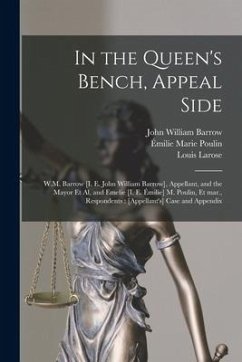 In the Queen's Bench, Appeal Side [microform]: W.M. Barrow [i. E. John William Barrow], Appellant, and the Mayor Et Al, and Emelie [i. E. Émilie] M. P - Barrow, John William; Poulin, Émilie Marie; Larose, Louis