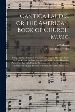 Cantica Laudis, or The American Book of Church Music: Being Chiefly a Selection of Chaste and Elegant Melodies, From the Most Classic Authors, Ancient - Mason, Lowell; Webb, George James