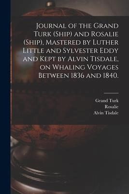 Journal of the Grand Turk (Ship) and Rosalie (Ship), Mastered by Luther Little and Sylvester Eddy and Kept by Alvin Tisdale, on Whaling Voyages Betwee Journal of the Grand Turk (Ship) and Rosalie (Ship), Mastered by Luther Little and Sylvester Eddy and Kept by Alvin Tisdale, on Whaling Voyages Betwee