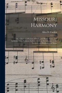 Missouri Harmony: or a Choice Collection of Psalm and Hymn Tunes, and Anthems, From Eminent Authors; With an Introduction to the Grounds - Carden, Allen D.
