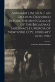 Abraham Lincoln: / an Oration Delivered Before the Men's League of the Broadway Tabernacle Church, of New York City, February 10th, 190