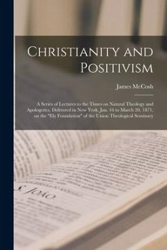 Christianity and Positivism: a Series of Lectures to the Times on Natural Theology and Apologetics, Delivered in New York, Jan. 16 to March 20, 187 - Mccosh, James