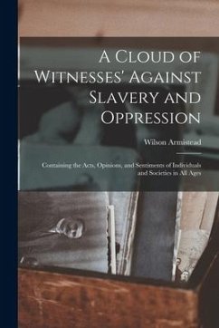 A Cloud of Witnesses' Against Slavery and Oppression: Containing the Acts, Opinions, and Sentiments of Individuals and Societies in All Ages
