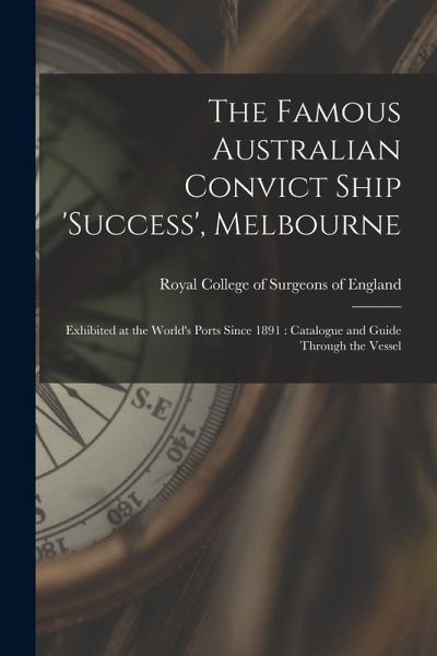 The Famous Australian Convict Ship 'Success', Melbourne: Exhibited at the World's Ports Since 1891: Catalogue and Guide Through the Vessel The Famous Australian Convict Ship 'Success', Melbourne: Exhibited at the World's Ports Since 1891: Catalogue and Guide Through the Vessel
