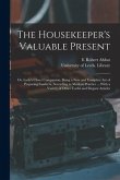 The Housekeeper's Valuable Present: or, Lady's Closet Companion. Being a New and Complete Art of Preparing Confects, According to Modern Practice ...
