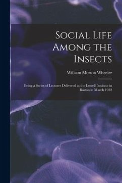 Social Life Among the Insects: Being a Series of Lectures Delivered at the Lowell Institute in Boston in March 1922 - Wheeler, William Morton