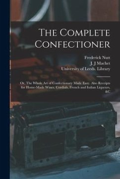 The Complete Confectioner: or, The Whole Art of Confectionary Made Easy. Also Receipts for Home-made Wines, Cordials, French and Italian Liqueurs - Nutt, Frederick