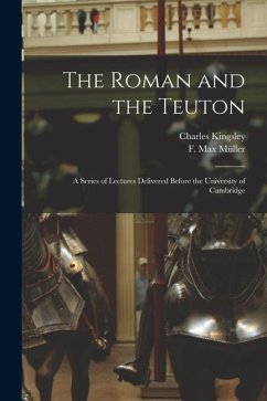 The Roman and the Teuton: a Series of Lectures Delivered Before the University of Cambridge - Kingsley, Charles