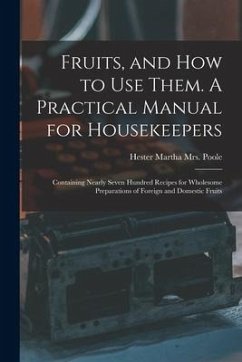 Fruits, and How to Use Them. A Practical Manual for Housekeepers; Containing Nearly Seven Hundred Recipes for Wholesome Preparations of Foreign and Do