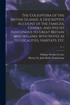 The Coleoptera of the British Islands. A Descriptive Account of the Families, Genera, and Species Indigenous to Great Britain and Ireland, With Notes - Fowler, William Weekes