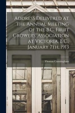 Address Delivered at the Annual Meeting of the B.C. Fruit Growers' Association at Victoria, B.C., January 7th, 1913 [microform] - Cunningham, Thomas