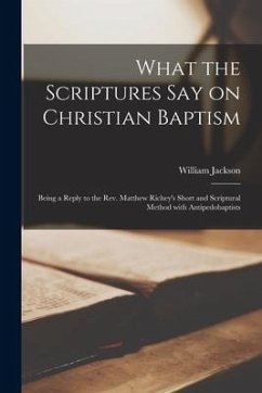 What the Scriptures Say on Christian Baptism [microform]: Being a Reply to the Rev. Matthew Richey's Short and Scriptural Method With Antipedobaptists - Jackson, William