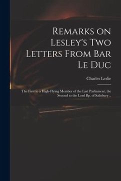 Remarks on Lesley's Two Letters From Bar Le Duc: the First to a High-flying Member of the Last Parliament, the Second to the Lord Bp. of Salisbury .. - Leslie, Charles