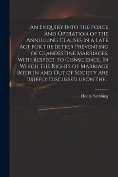 An Enquiry Into the Force and Operation of the Annulling Clauses in a Late Act for the Better Preventing of Clandestine Marriages, With Respect to Con - Stebbing, Henry