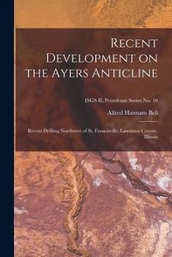 Recent Development on the Ayers Anticline: Recent Drilling Northwest of St. Francisville, Lawrence County, Illinois; ISGS IL Petroleum Series No. 16 - Bell, Alfred Hannam