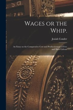 Wages or the Whip.: An Essay on the Comparative Cost and Productiveness of Free and Slave Labour - Conder, Josiah