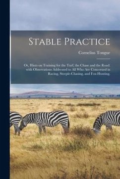 Stable Practice: or, Hints on Training for the Turf, the Chase and the Road: With Observations Addressed to All Who Are Concerned in Ra - Tongue, Cornelius