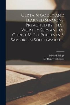 Certain Godly and Learned Sermons, Preached by That Worthy Servant of Christ M. Ed. Philips in S. Saviors in Southwarke ... - Philips, Edward