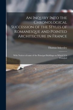 An Inquiry Into the Chronological Succession of the Styles of Romanesque and Pointed Architecture in France: With Notices of Some of the Principal Bui - Inkersley, Thomas