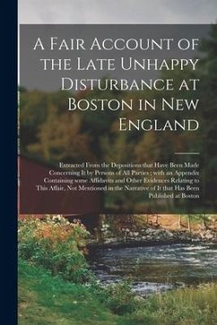 Cover A Fair Account of the Late Unhappy Disturbance at Boston in New England [microform]: Extracted From the Depositions That Have Been Made Concerning It