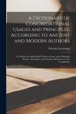A Dictionary of Congregational Usages and Principles, According to Ancient and Modern Authors: to Which Are Added Brief Notices of Some of the Princip