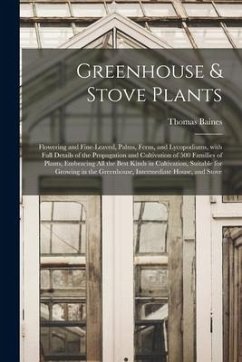 Greenhouse & Stove Plants; Flowering and Fine-leaved, Palms, Ferns, and Lycopodiums, With Full Details of the Propagation and Cultivation of 500 Famil - Baines, Thomas