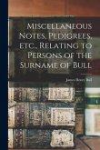 Miscellaneous Notes, Pedigrees, Etc., Relating to Persons of the Surname of Bull