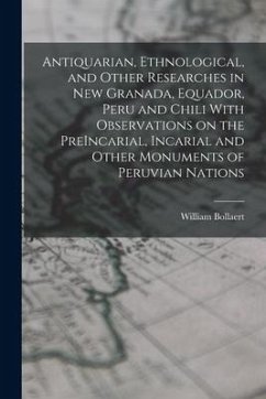 Antiquarian, Ethnological, and Other Researches in New Granada, Equador, Peru and Chili With Observations on the PreIncarial, Incarial and Other Monum - Bollaert, William