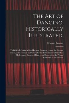 The Art of Dancing, Historically Illustrated.: to Which is Added a Few Hints on Etiquette; Also, the Figures, Music, and Necessary Instruction for the - Ferrero, Edward