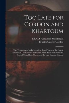 Too Late for Gordon and Khartoum; the Testimony of an Independent Eye-witness of the Heroic Efforts for Their Rescue and Relief. With Maps and Plans a - Gordon, Charles George