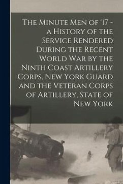 The Minute Men of '17 - a History of the Service Rendered During the Recent World War by the Ninth Coast Artillery Corps, New York Guard and the Veter - Anonymous