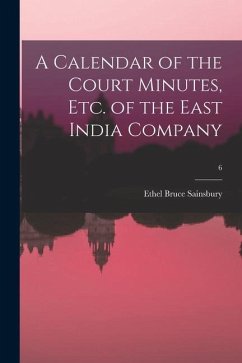 A Calendar of the Court Minutes, Etc. of the East India Company; 6 - Sainsbury, Ethel Bruce