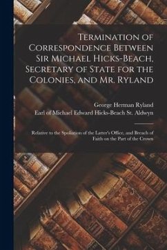 Termination of Correspondence Between Sir Michael Hicks-Beach, Secretary of State for the Colonies, and Mr. Ryland [microform]: Relative to the Spolia - Ryland, George Herman