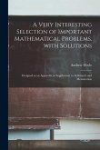 A Very Interesting Selection of Important Mathematical Problems, With Solutions [microform]: Designed as an Appendix or Supplement to Arithmetic and M