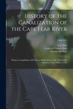 History of the Canalization of the Cape Fear River: Being a Compilation of Pertinent Publications in the Fayetteville Observer From 1900 to 1915; 1900 - Hale, Frederick Toomer; Hale, Thomas Hill