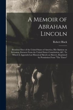 A Memoir of Abraham Lincoln: President Elect of the United States of America, His Opinion on Secession, Extracts From the United States Constitutio