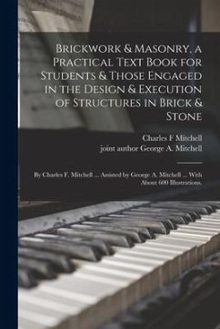 Brickwork & Masonry, a Practical Text Book for Students & Those Engaged in the Design & Execution of Structures in Brick & Stone; by Charles F. Mitche - Mitchell, Charles F.