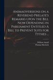 Animadversions on a Reverend Prelate's Remarks Upon the Bill Now Depending in Parliament Entitled A Bill to Prevent Suits for Tythes ...