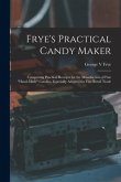 Frye's Practical Candy Maker: Comprising Practical Receipts for the Manufacture of Fine &quote;hand-made&quote; Candies, Especially Adapted for Fine Retail Trad