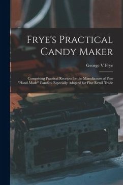 Frye's Practical Candy Maker: Comprising Practical Receipts for the Manufacture of Fine 
