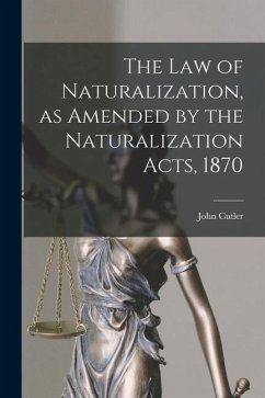 The Law of Naturalization, as Amended by the Naturalization Acts, 1870 - Cutler, John