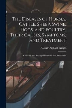 The Diseases of Horses, Cattle, Sheep, Swine, Dogs, and Poultry, Their Causes, Symptoms, and Treatment: Collected and Arranged From the Best Authoriti - Pringle, Robert Oliphant